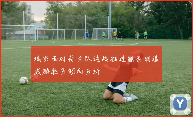 瑞典面对荷兰队边路推进能否制造威胁胜负倾向分析