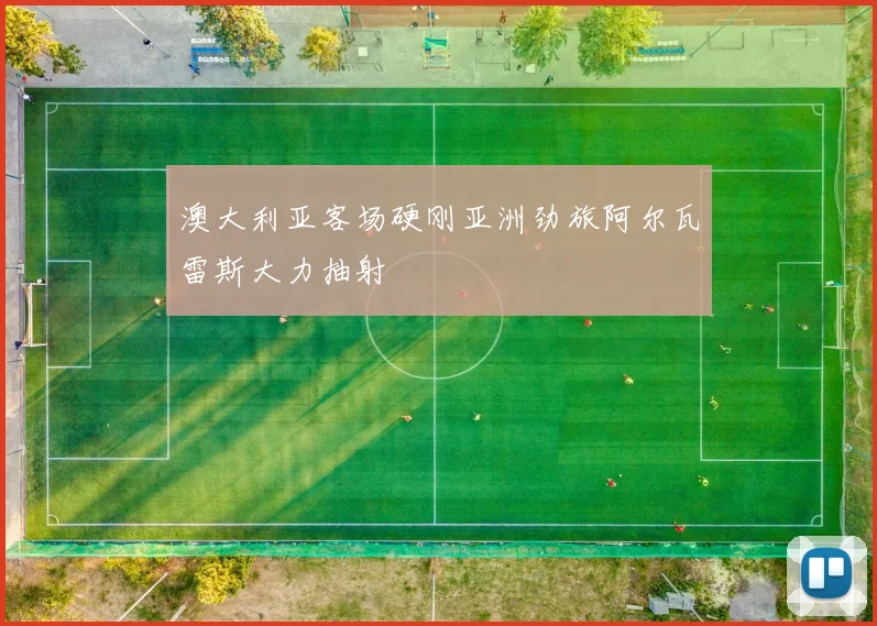 澳大利亚客场硬刚亚洲劲旅阿尔瓦雷斯大力抽射