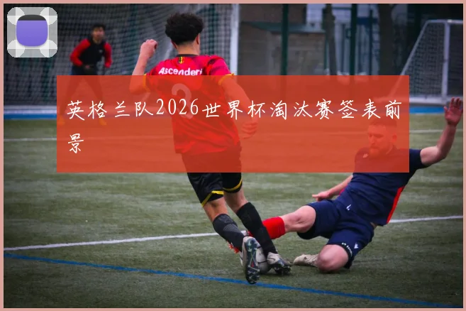 英格兰队2026世界杯淘汰赛签表前景
