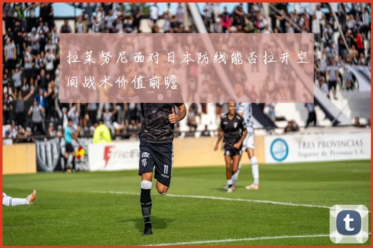 拉莱努尼面对日本防线能否拉开空间战术价值前瞻