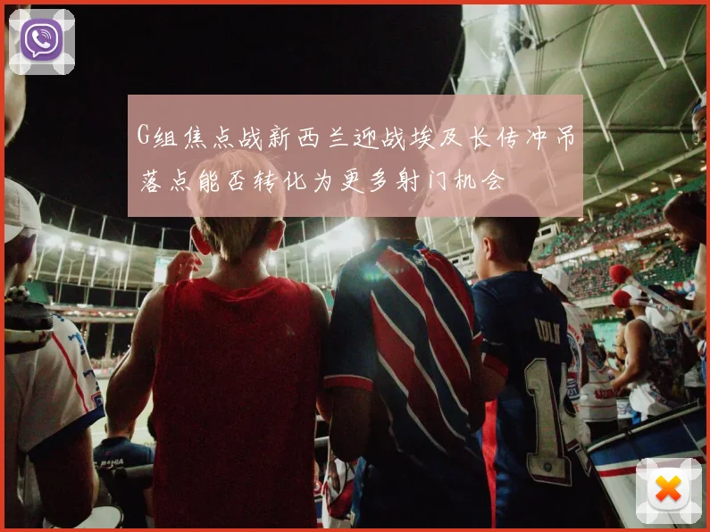 G组焦点战新西兰迎战埃及长传冲吊落点能否转化为更多射门机会