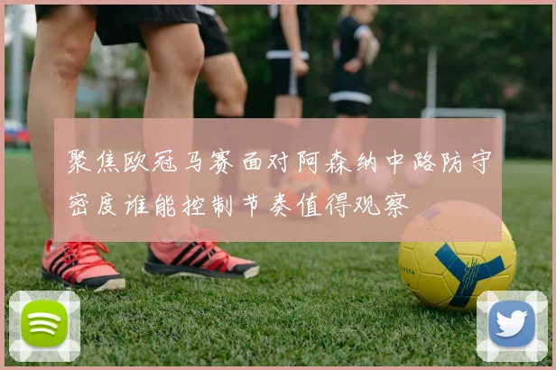 聚焦欧冠马赛面对阿森纳中路防守密度谁能控制节奏值得观察