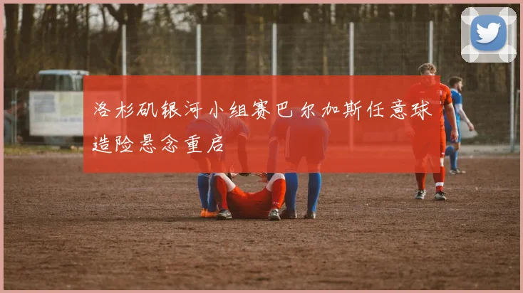 洛杉矶银河小组赛巴尔加斯任意球造险悬念重启