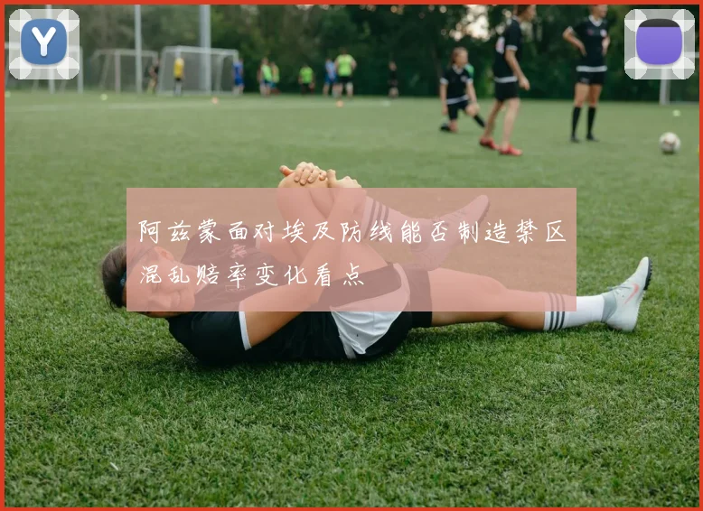阿兹蒙面对埃及防线能否制造禁区混乱赔率变化看点