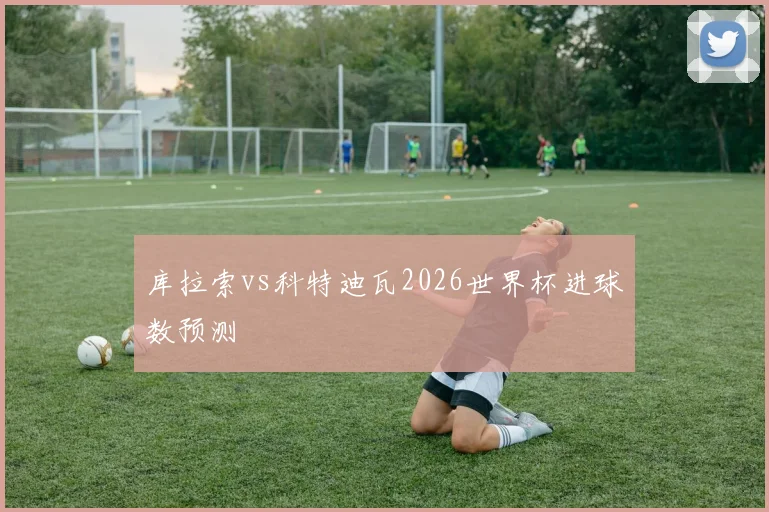 库拉索vs科特迪瓦2026世界杯进球数预测