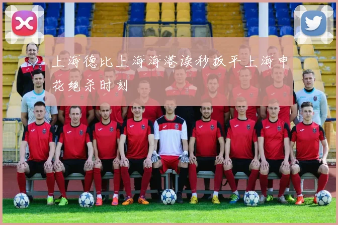 上海德比上海海港读秒扳平上海申花绝杀时刻