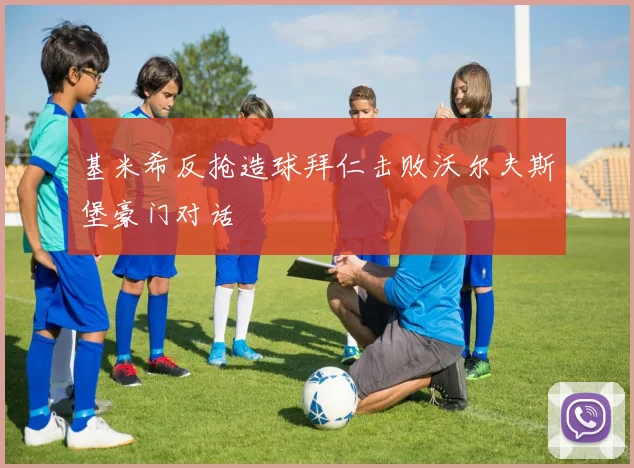 基米希反抢造球拜仁击败沃尔夫斯堡豪门对话