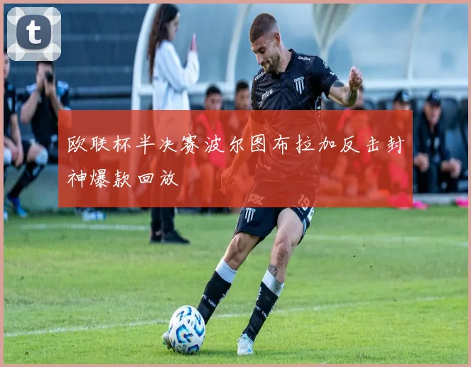 欧联杯半决赛波尔图布拉加反击封神爆款回放