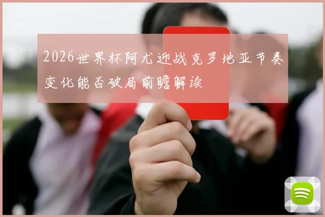 2026世界杯阿尤迎战克罗地亚节奏变化能否破局前瞻解读