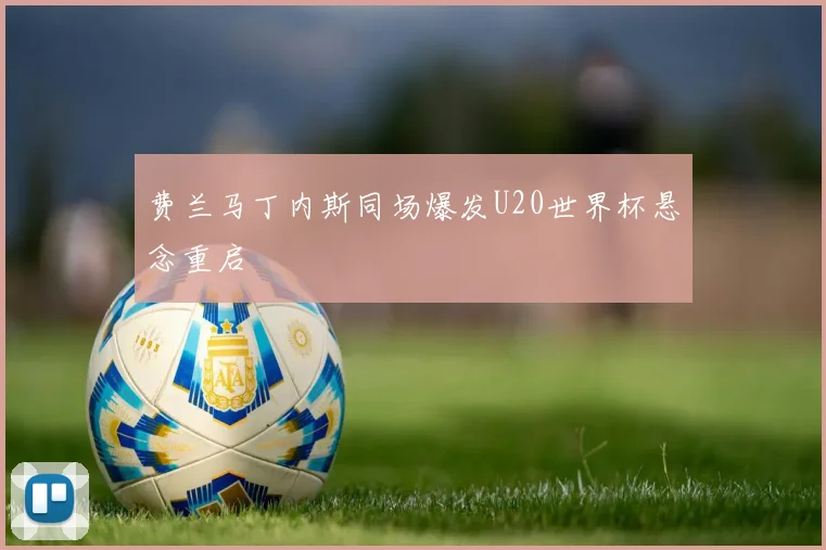 费兰马丁内斯同场爆发U20世界杯悬念重启