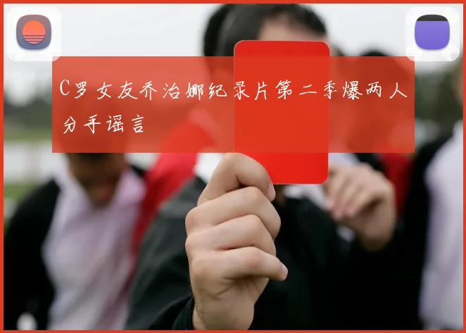 C罗女友乔治娜纪录片第二季爆两人分手谣言