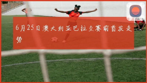 6月25日澳大利亚巴拉圭赛前首发走势