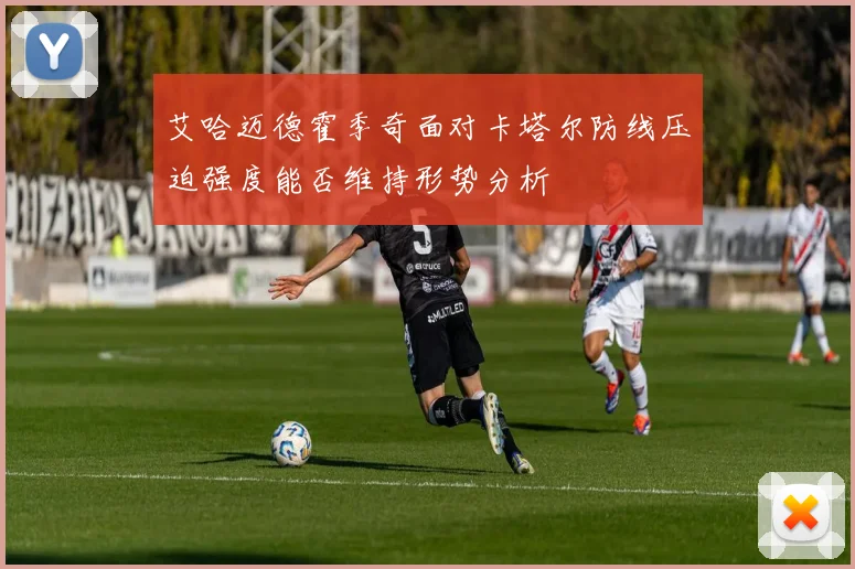 艾哈迈德霍季奇面对卡塔尔防线压迫强度能否维持形势分析