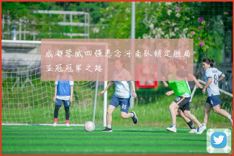 成都蓉城四强悬念河南队锁定胜局亚冠冠军之路