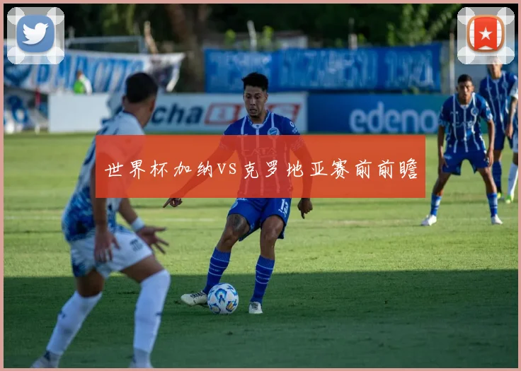 世界杯加纳vs克罗地亚赛前前瞻