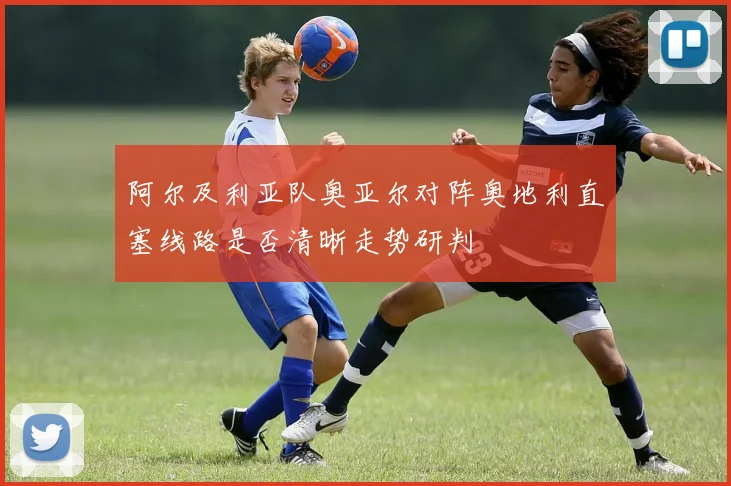 阿尔及利亚队奥亚尔对阵奥地利直塞线路是否清晰走势研判