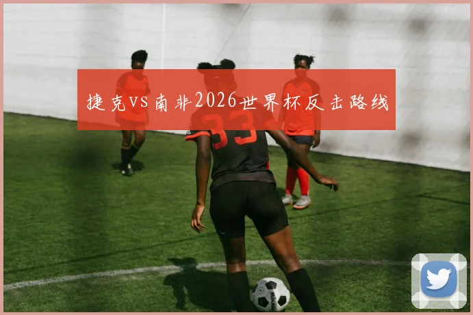 捷克vs南非2026世界杯反击路线