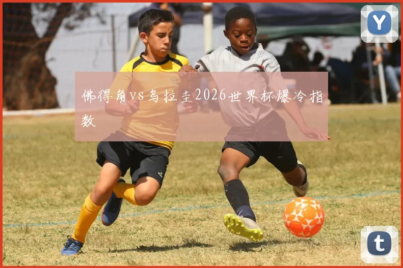 佛得角vs乌拉圭2026世界杯爆冷指数