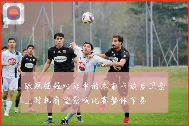 欧冠强强对话中的本菲卡边后卫套上时机有望影响比赛整体节奏