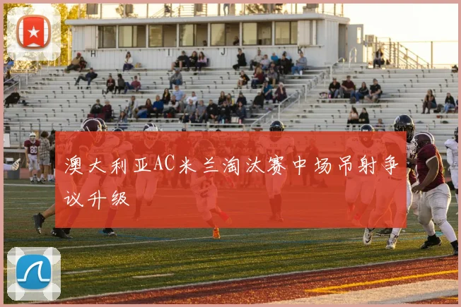 澳大利亚AC米兰淘汰赛中场吊射争议升级