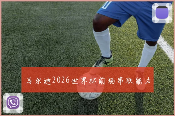 马尔迪2026世界杯前场串联能力