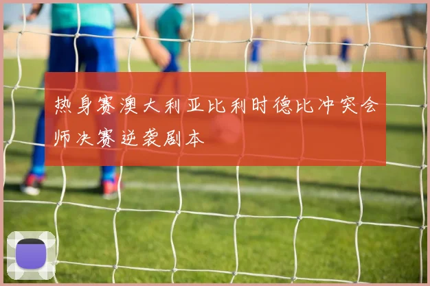 热身赛澳大利亚比利时德比冲突会师决赛逆袭剧本