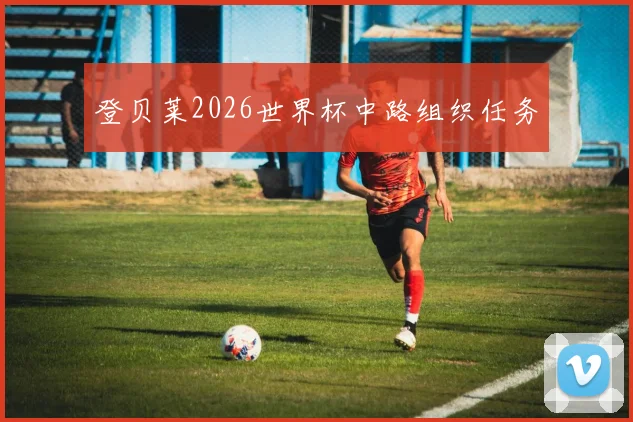 登贝莱2026世界杯中路组织任务