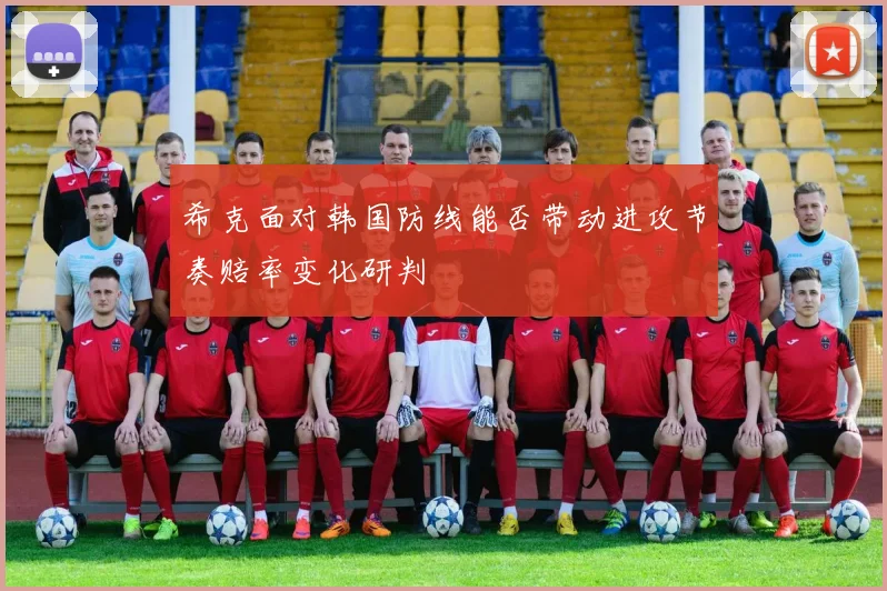希克面对韩国防线能否带动进攻节奏赔率变化研判