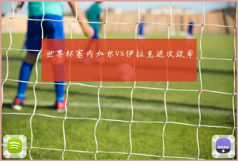世界杯塞内加尔vs伊拉克进攻效率