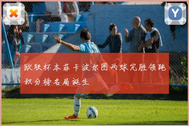 欧联杯本菲卡波尔图两球完胜领跑积分榜名局诞生