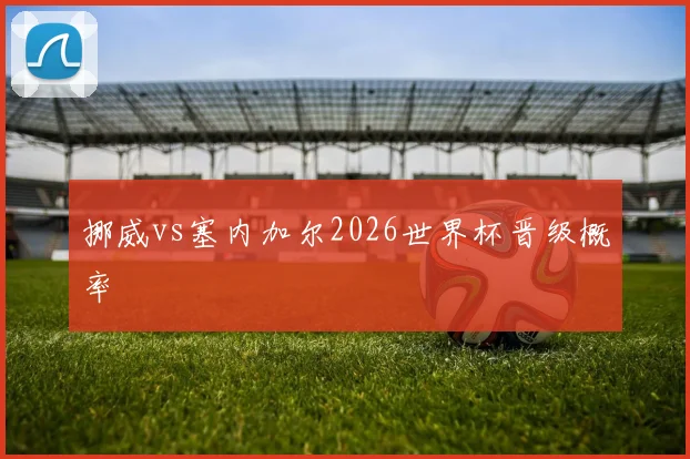 挪威vs塞内加尔2026世界杯晋级概率
