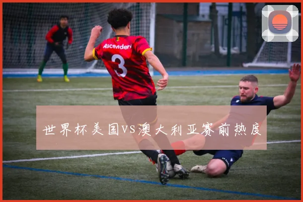 世界杯美国vs澳大利亚赛前热度