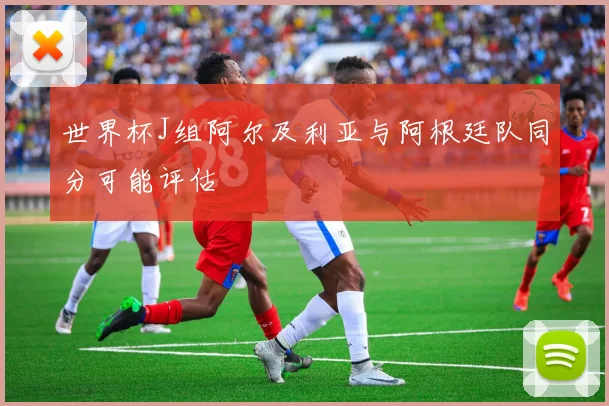 世界杯J组阿尔及利亚与阿根廷队同分可能评估