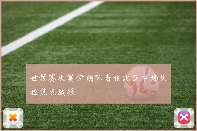 世预赛决赛伊朗队哥伦比亚中场失控焦点战报