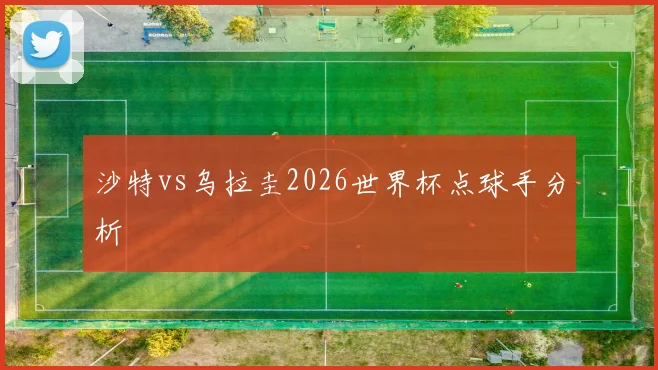 沙特vs乌拉圭2026世界杯点球手分析