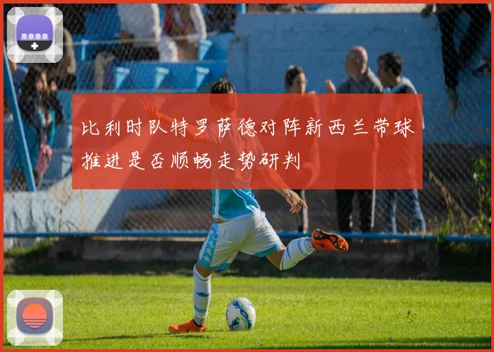 比利时队特罗萨德对阵新西兰带球推进是否顺畅走势研判