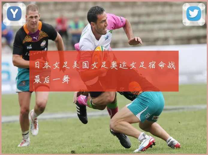 日本女足美国女足奥运女足宿命战最后一舞