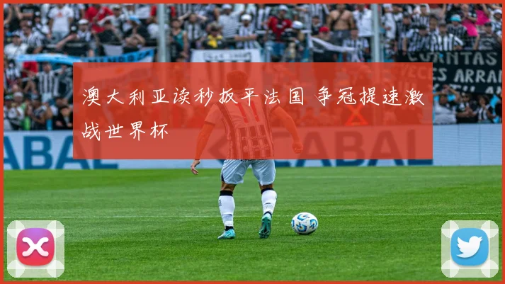 澳大利亚读秒扳平法国 争冠提速激战世界杯