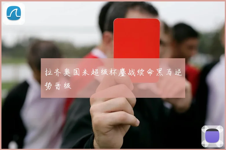 拉齐奥国米超级杯鏖战续命黑马逆势晋级