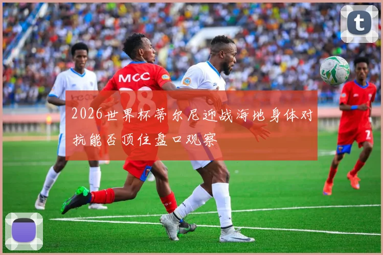 2026世界杯蒂尔尼迎战海地身体对抗能否顶住盘口观察