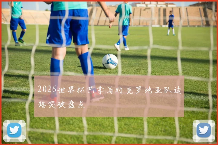 2026世界杯巴拿马对克罗地亚队边路突破盘点