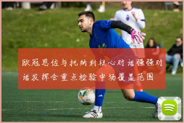 欧冠恩佐与托纳利核心对话强强对话发挥会重点检验中场覆盖范围