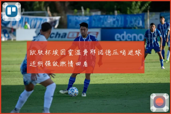 欧联杯埃因霍温费耶诺德压哨进球连斩强敌燃情回看