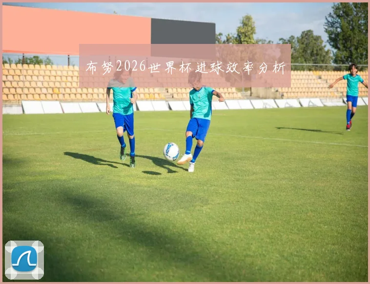布努2026世界杯进球效率分析