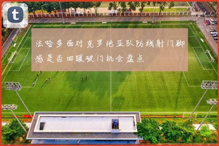 法哈多面对克罗地亚队防线射门脚感是否回暖破门机会盘点
