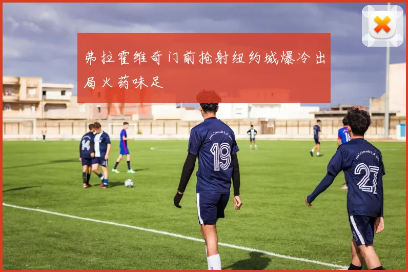 弗拉霍维奇门前抢射纽约城爆冷出局火药味足