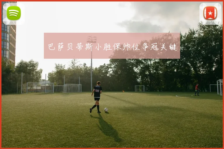 巴萨贝蒂斯小胜保帅位争冠关键
