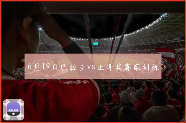 6月19日巴拉圭vs土耳其赛前训练