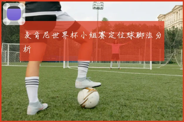 麦肯尼世界杯小组赛定位球脚法分析