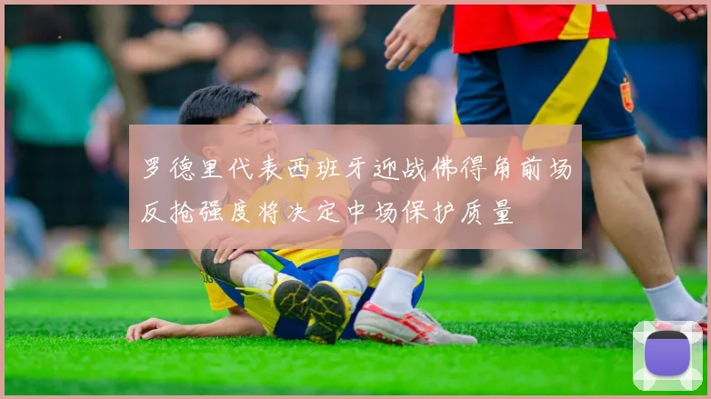 罗德里代表西班牙迎战佛得角前场反抢强度将决定中场保护质量